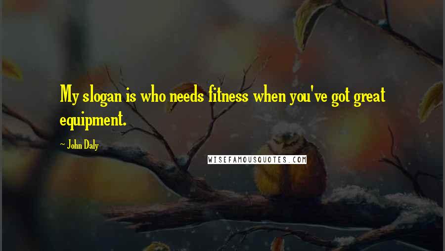 John Daly quotes: My slogan is who needs fitness when you've got great equipment. John Daly quotes: My slogan is who needs fitness when you've got great equipment.