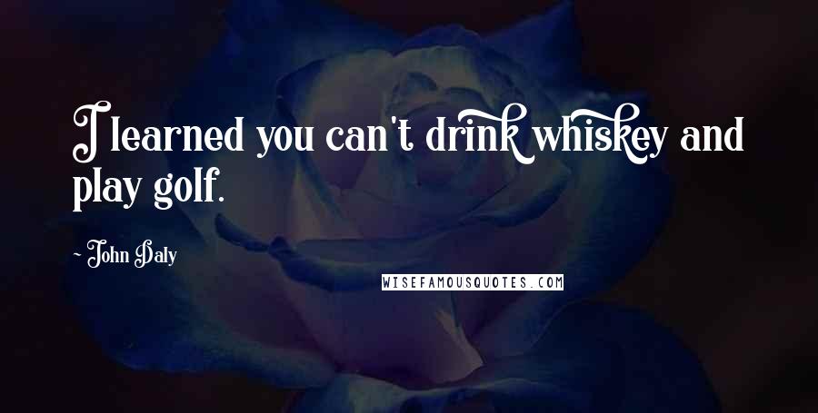 John Daly quotes: I learned you can't drink whiskey and play golf. John Daly quotes: I learned you can't drink whiskey and play golf.