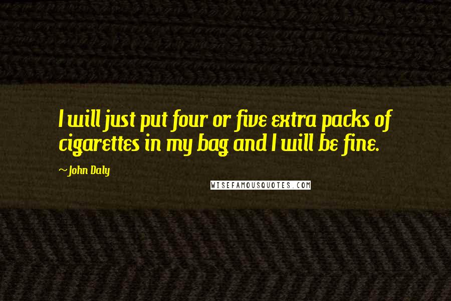 John Daly quotes: I will just put four or five extra packs of cigarettes in my bag and I will be fine.