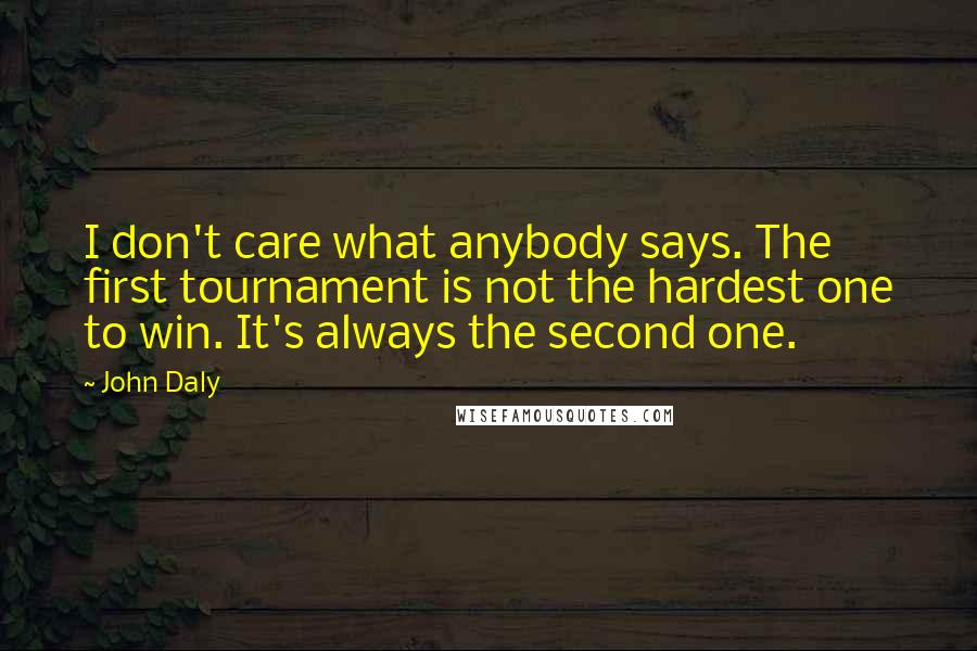 John Daly quotes: I don't care what anybody says. The first tournament is not the hardest one to win. It's always the second one. John Daly quotes: I don't care what anybody says. The first tournament is not the hardest one to win. It's always the second one.