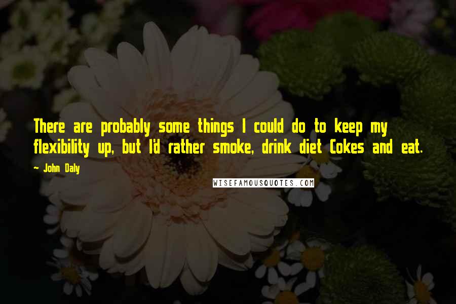 John Daly quotes: There are probably some things I could do to keep my flexibility up, but I'd rather smoke, drink diet Cokes and eat. John Daly quotes: There are probably some things I could do to keep my flexibility up, but I'd rather smoke, drink diet Cokes and eat.