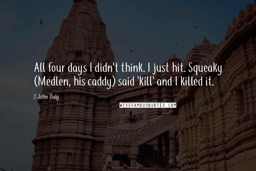 John Daly quotes: All four days I didn't think. I just hit. Squeaky (Medlen, his caddy) said 'kill' and I killed it. John Daly quotes: All four days I didn't think. I just hit. Squeaky (Medlen, his caddy) said 'kill' and I killed it.