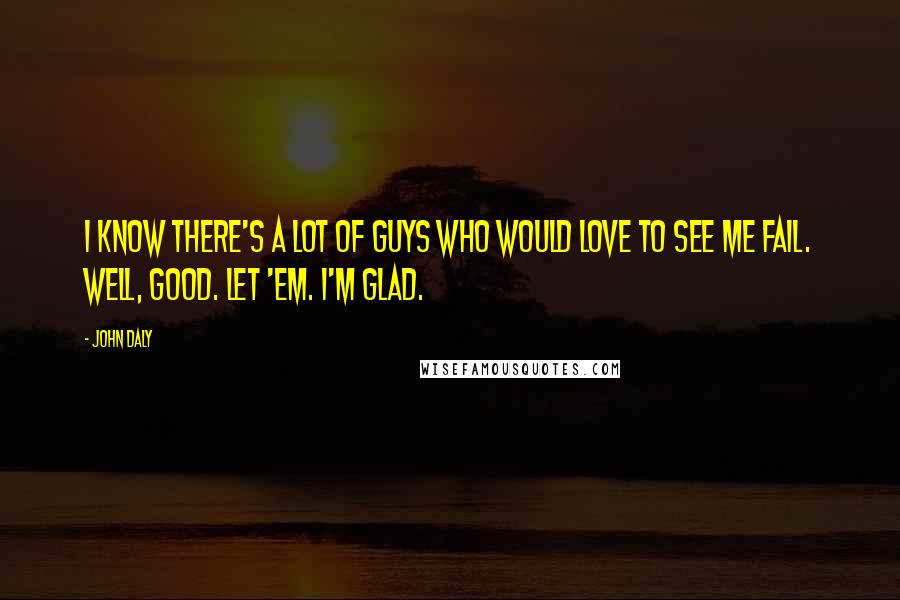 John Daly quotes: I know there's a lot of guys who would love to see me fail. Well, good. Let 'em. I'm glad.