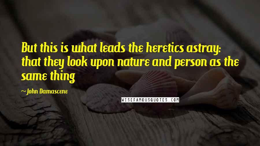 John Damascene quotes: But this is what leads the heretics astray: that they look upon nature and person as the same thing