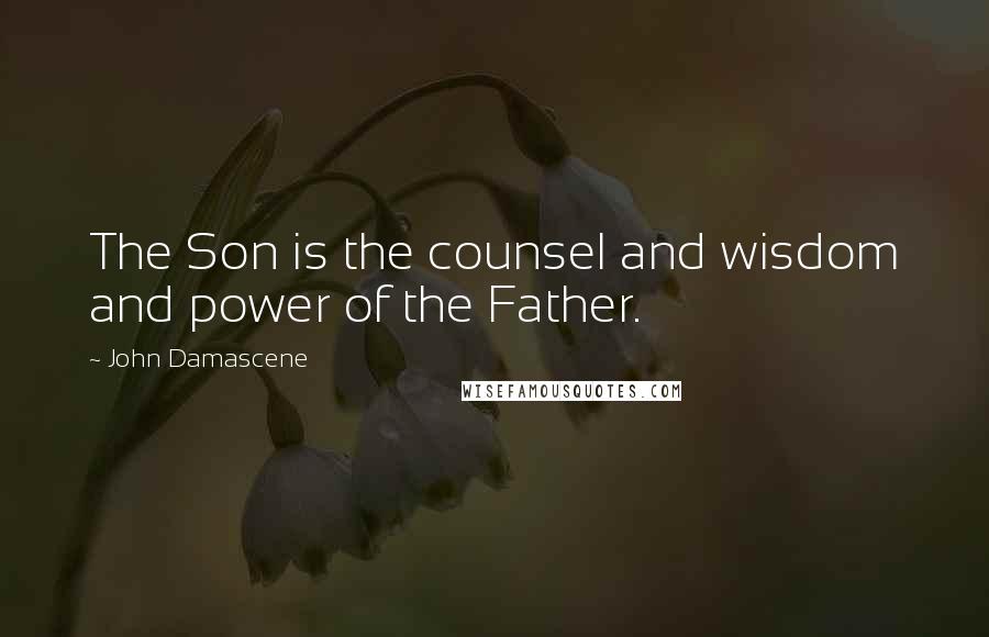 John Damascene quotes: The Son is the counsel and wisdom and power of the Father.