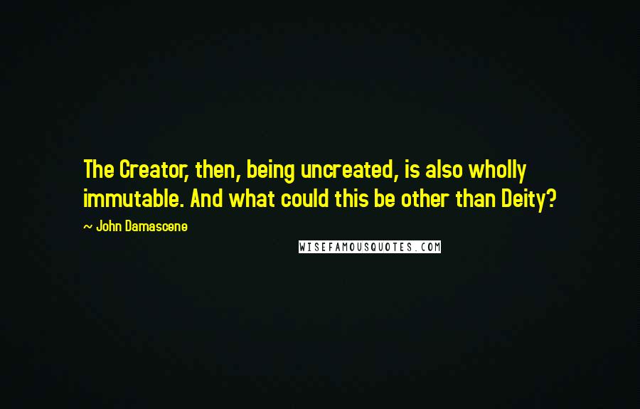 John Damascene quotes: The Creator, then, being uncreated, is also wholly immutable. And what could this be other than Deity?