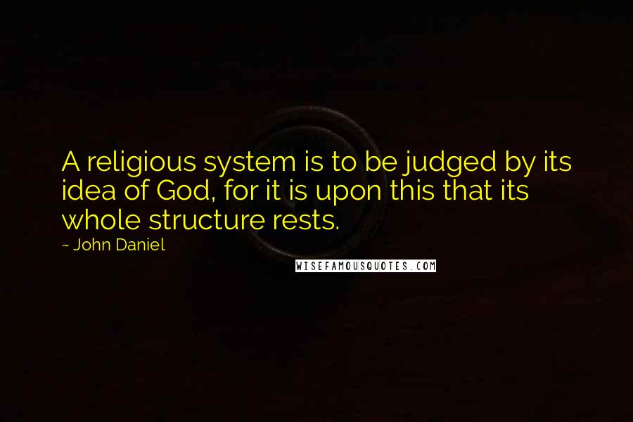 John Daniel quotes: A religious system is to be judged by its idea of God, for it is upon this that its whole structure rests.