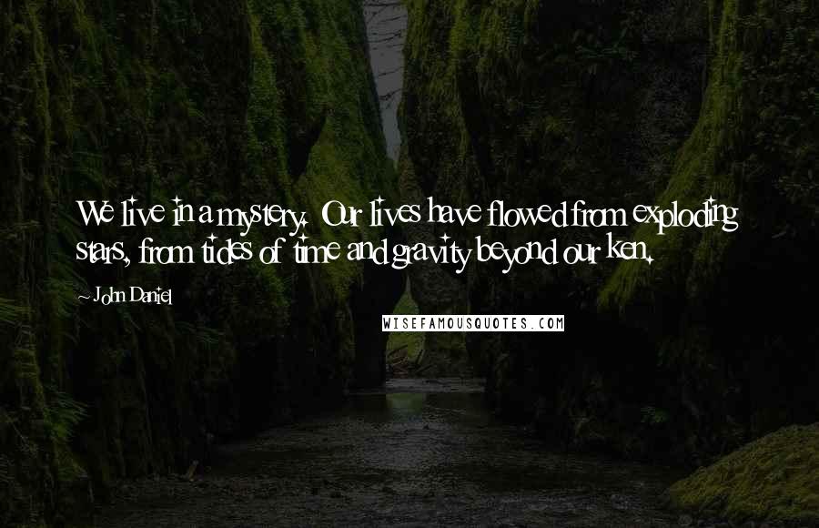 John Daniel quotes: We live in a mystery. Our lives have flowed from exploding stars, from tides of time and gravity beyond our ken.