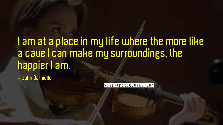 John Darnielle quotes: I am at a place in my life where the more like a cave I can make my surroundings, the happier I am.