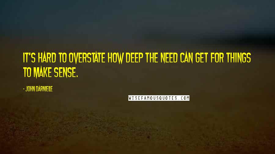 John Darnielle quotes: It's hard to overstate how deep the need can get for things to make sense.