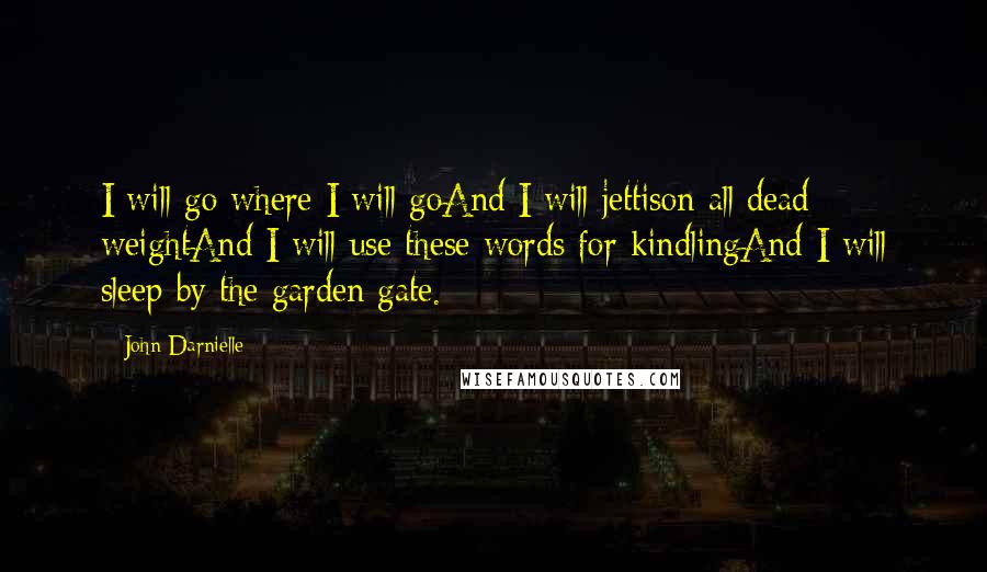 John Darnielle quotes: I will go where I will goAnd I will jettison all dead weightAnd I will use these words for kindlingAnd I will sleep by the garden gate.