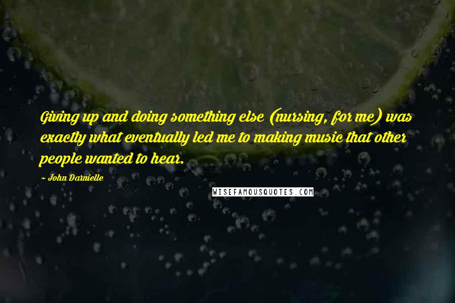 John Darnielle quotes: Giving up and doing something else (nursing, for me) was exactly what eventually led me to making music that other people wanted to hear. John Darnielle quotes: Giving up and doing something else (nursing, for me) was exactly what eventually led me to making music that other people wanted to hear.