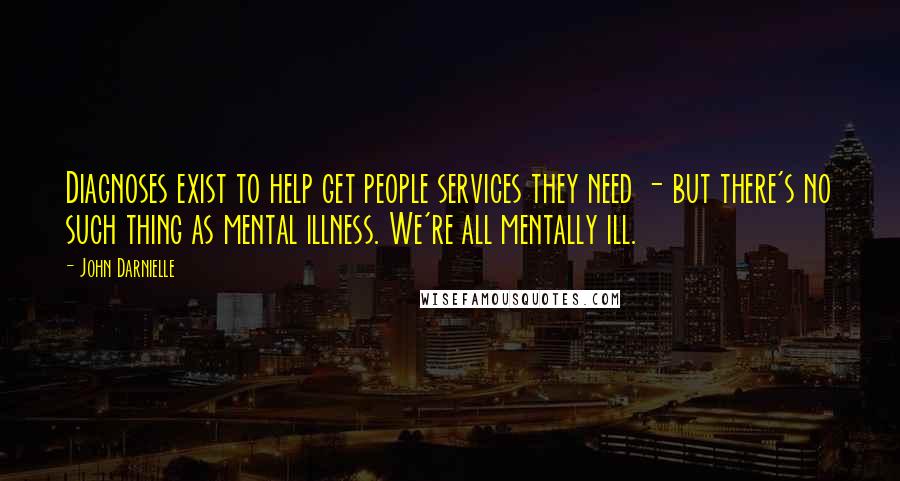 John Darnielle quotes: Diagnoses exist to help get people services they need - but there's no such thing as mental illness. We're all mentally ill.