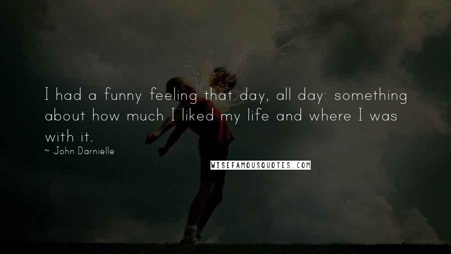 John Darnielle quotes: I had a funny feeling that day, all day: something about how much I liked my life and where I was with it.