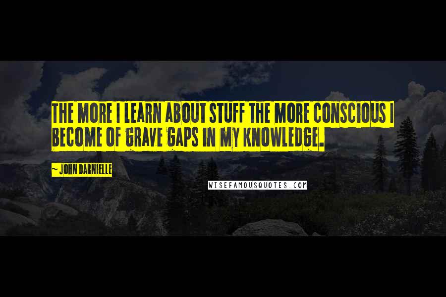 John Darnielle quotes: The more I learn about stuff the more conscious I become of grave gaps in my knowledge.