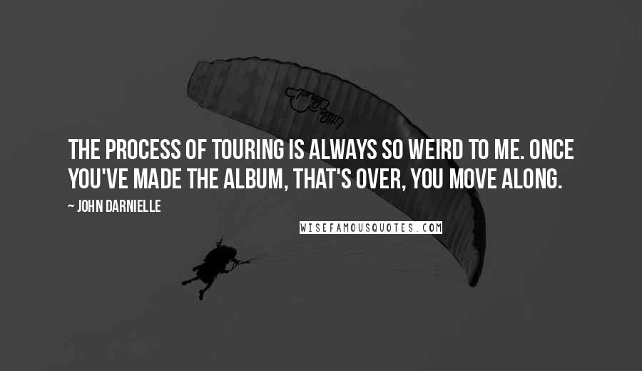 John Darnielle quotes: The process of touring is always so weird to me. Once you've made the album, that's over, you move along.