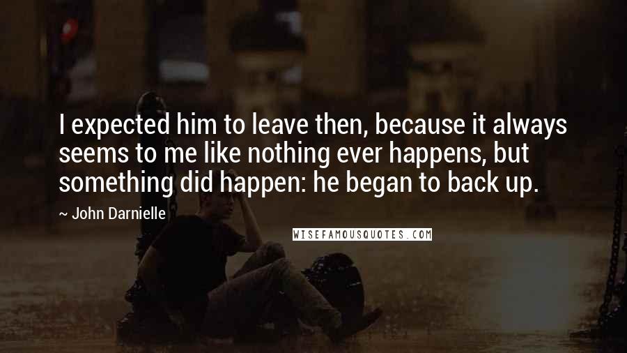 John Darnielle quotes: I expected him to leave then, because it always seems to me like nothing ever happens, but something did happen: he began to back up.