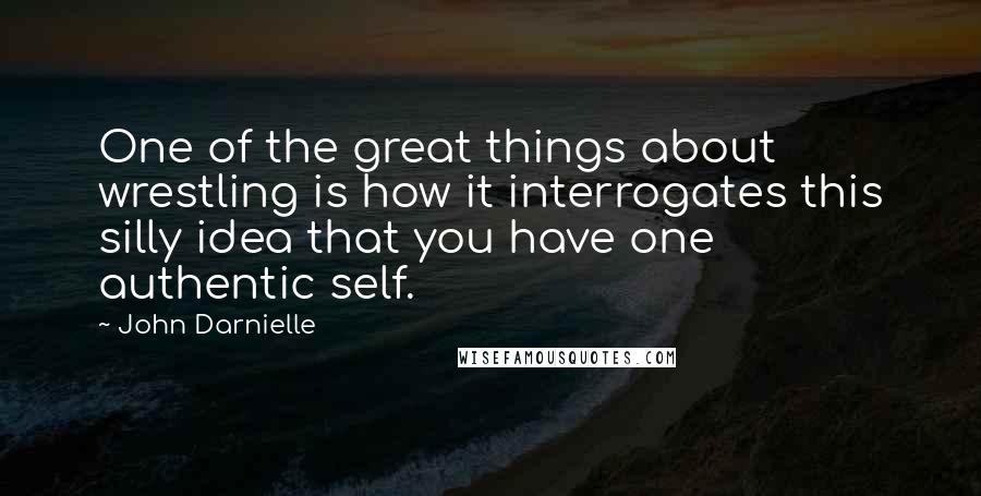 John Darnielle quotes: One of the great things about wrestling is how it interrogates this silly idea that you have one authentic self.