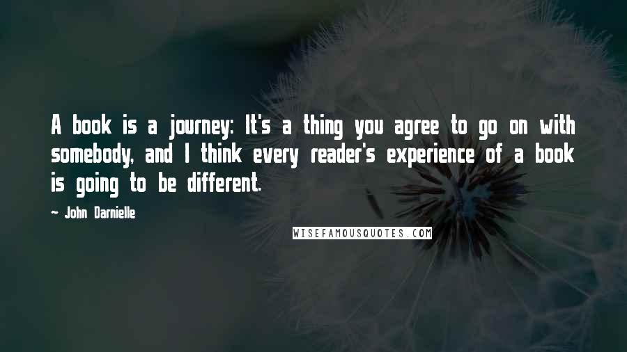 John Darnielle quotes: A book is a journey: It's a thing you agree to go on with somebody, and I think every reader's experience of a book is going to be different.