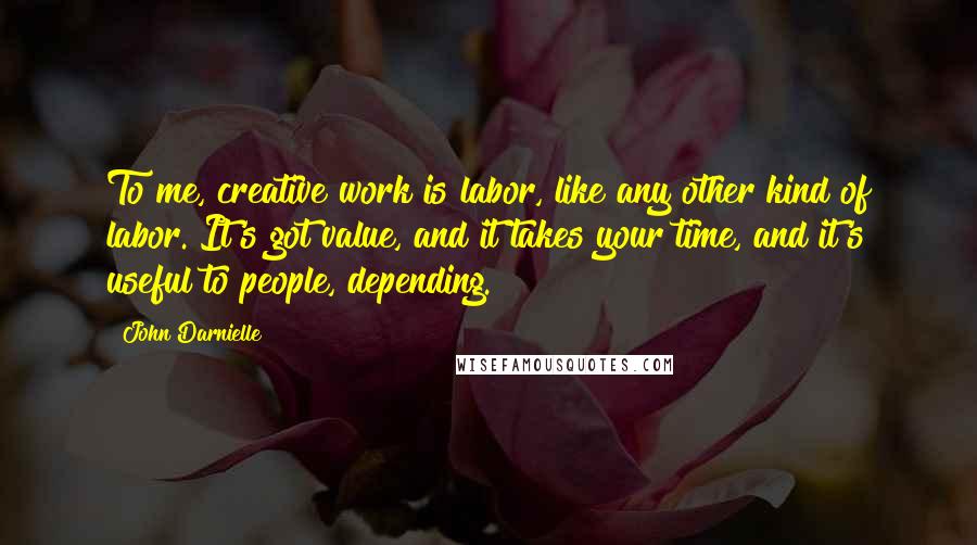 John Darnielle quotes: To me, creative work is labor, like any other kind of labor. It's got value, and it takes your time, and it's useful to people, depending.