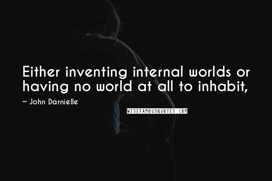 John Darnielle quotes: Either inventing internal worlds or having no world at all to inhabit,