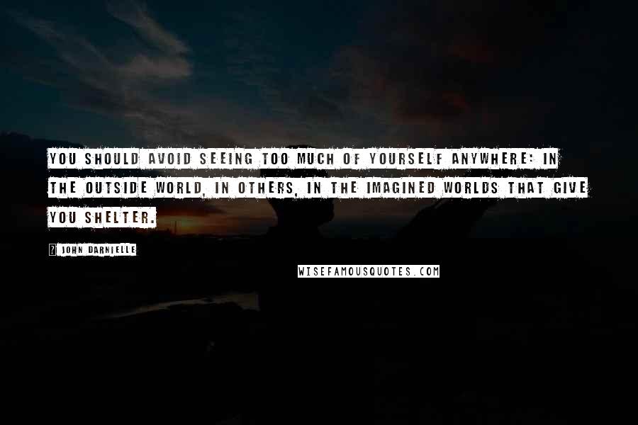 John Darnielle quotes: You should avoid seeing too much of yourself anywhere: in the outside world, in others, in the imagined worlds that give you shelter.