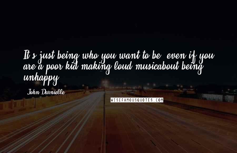 John Darnielle quotes: It's just being who you want to be, even if you are a poor kid making loud musicabout being unhappy!