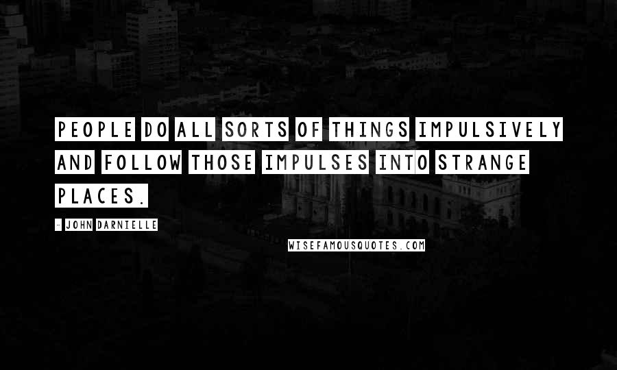 John Darnielle quotes: People do all sorts of things impulsively and follow those impulses into strange places.