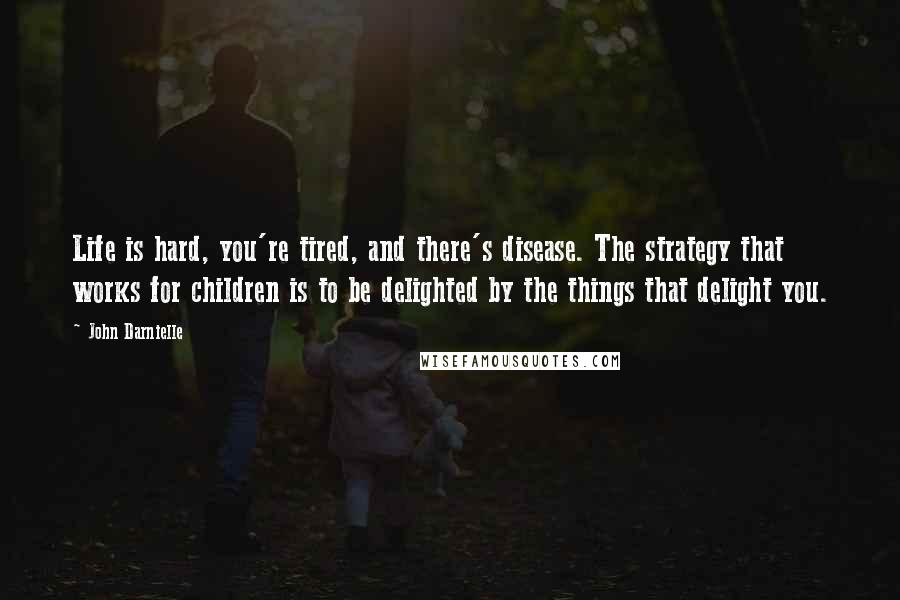 John Darnielle quotes: Life is hard, you're tired, and there's disease. The strategy that works for children is to be delighted by the things that delight you.