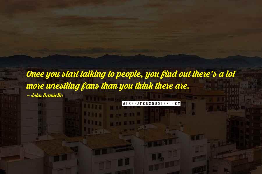 John Darnielle quotes: Once you start talking to people, you find out there's a lot more wrestling fans than you think there are. John Darnielle quotes: Once you start talking to people, you find out there's a lot more wrestling fans than you think there are.