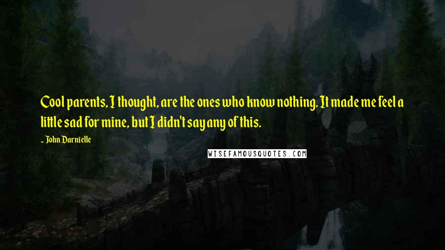 John Darnielle quotes: Cool parents, I thought, are the ones who know nothing. It made me feel a little sad for mine, but I didn't say any of this. John Darnielle quotes: Cool parents, I thought, are the ones who know nothing. It made me feel a little sad for mine, but I didn't say any of this.
