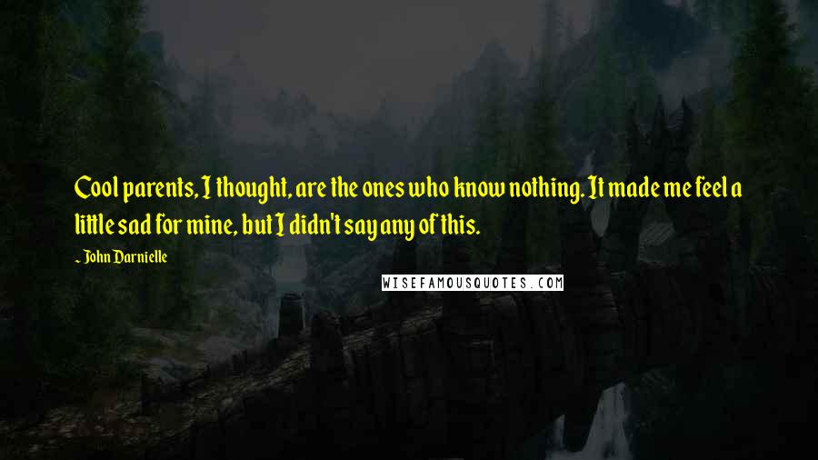 John Darnielle quotes: Cool parents, I thought, are the ones who know nothing. It made me feel a little sad for mine, but I didn't say any of this.