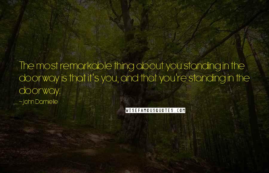 John Darnielle quotes: The most remarkable thing about you standing in the doorway is that it's you, and that you're standing in the doorway.