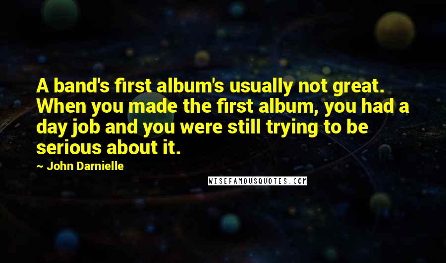 John Darnielle quotes: A band's first album's usually not great. When you made the first album, you had a day job and you were still trying to be serious about it.