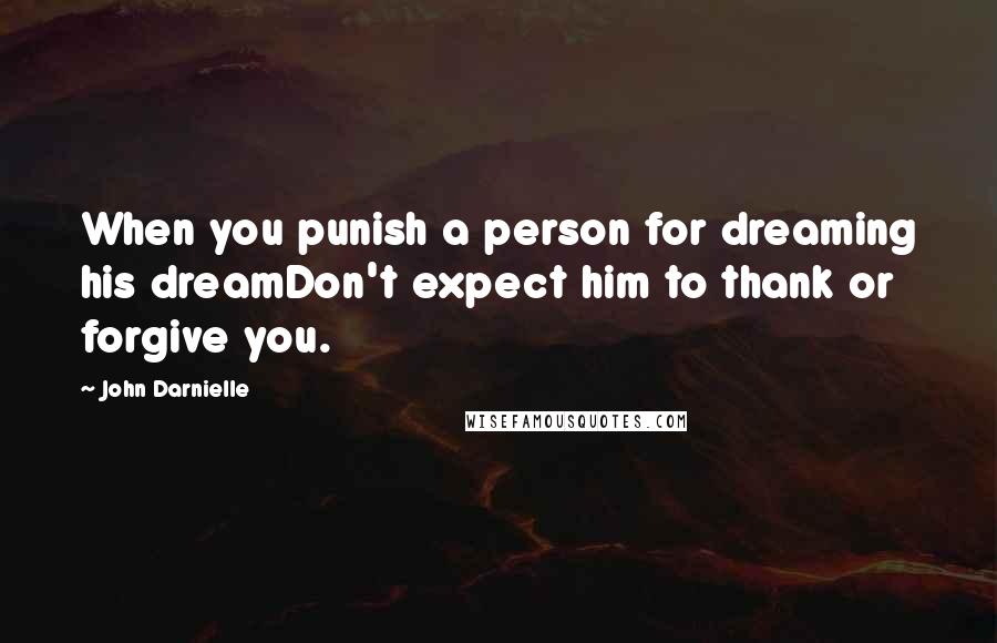 John Darnielle quotes: When you punish a person for dreaming his dreamDon't expect him to thank or forgive you.