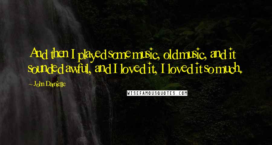 John Darnielle quotes: And then I played some music, old music, and it sounded awful, and I loved it, I loved it so much.