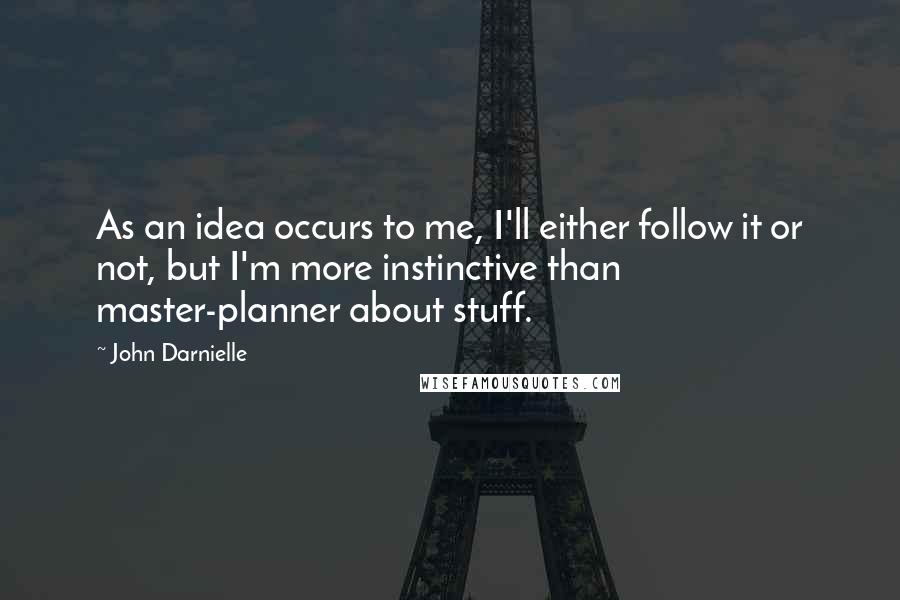 John Darnielle quotes: As an idea occurs to me, I'll either follow it or not, but I'm more instinctive than master-planner about stuff. John Darnielle quotes: As an idea occurs to me, I'll either follow it or not, but I'm more instinctive than master-planner about stuff.