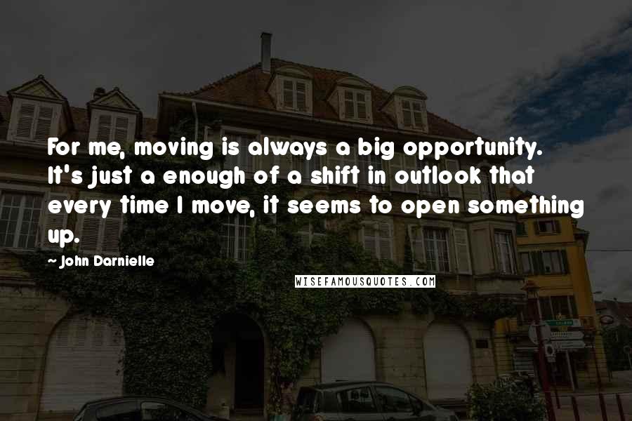 John Darnielle quotes: For me, moving is always a big opportunity. It's just a enough of a shift in outlook that every time I move, it seems to open something up. John Darnielle quotes: For me, moving is always a big opportunity. It's just a enough of a shift in outlook that every time I move, it seems to open something up.