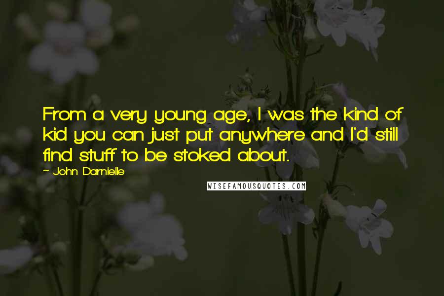 John Darnielle quotes: From a very young age, I was the kind of kid you can just put anywhere and I'd still find stuff to be stoked about. John Darnielle quotes: From a very young age, I was the kind of kid you can just put anywhere and I'd still find stuff to be stoked about.