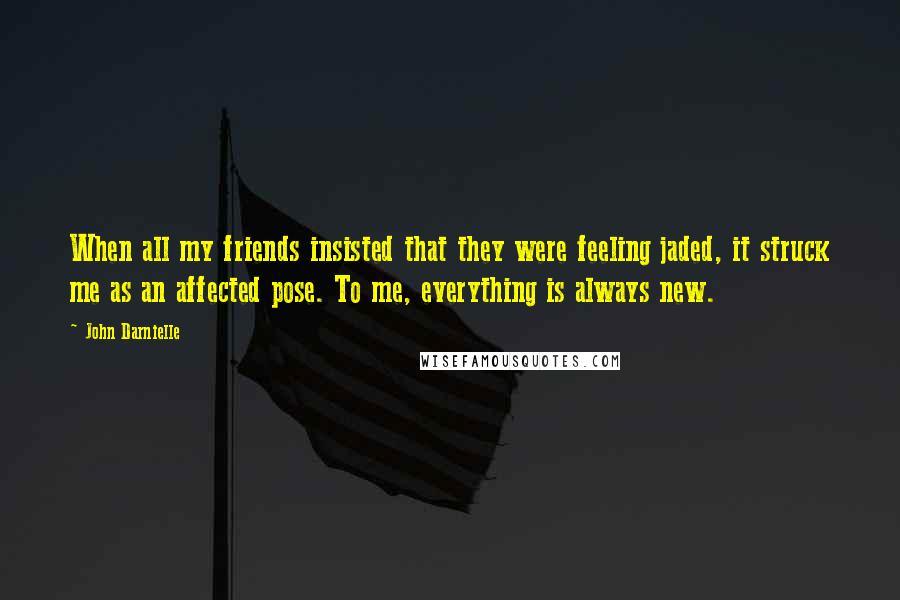 John Darnielle quotes: When all my friends insisted that they were feeling jaded, it struck me as an affected pose. To me, everything is always new.