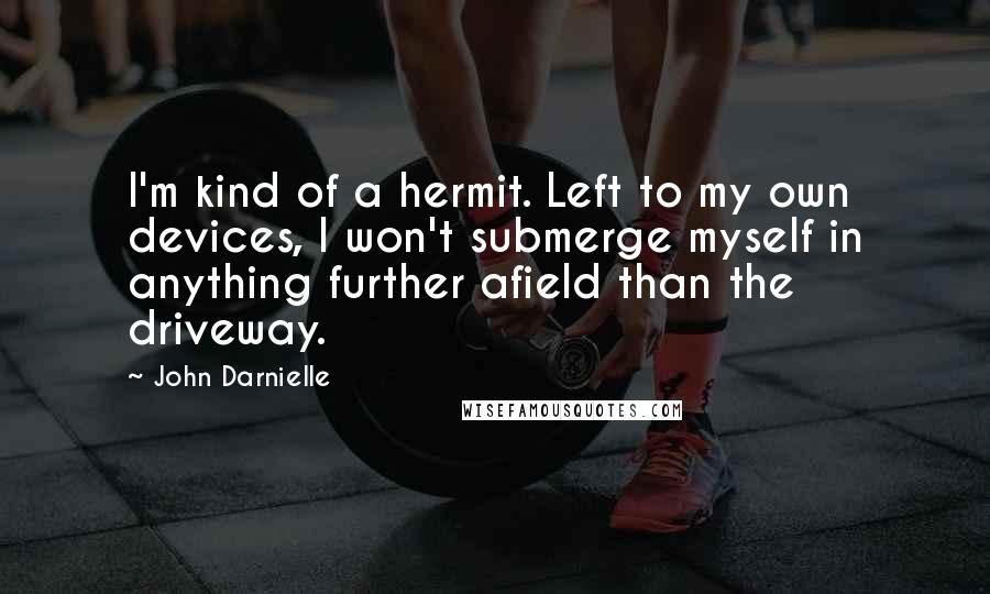 John Darnielle quotes: I'm kind of a hermit. Left to my own devices, I won't submerge myself in anything further afield than the driveway. John Darnielle quotes: I'm kind of a hermit. Left to my own devices, I won't submerge myself in anything further afield than the driveway.