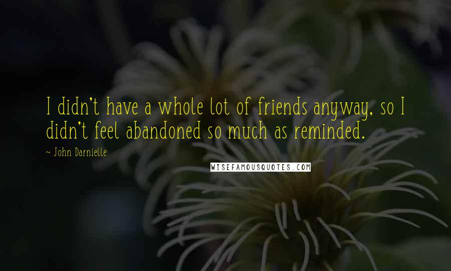 John Darnielle quotes: I didn't have a whole lot of friends anyway, so I didn't feel abandoned so much as reminded.