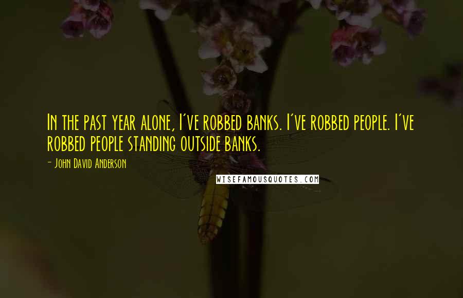 John David Anderson quotes: In the past year alone, I've robbed banks. I've robbed people. I've robbed people standing outside banks.