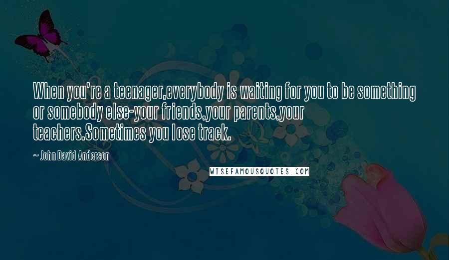 John David Anderson quotes: When you're a teenager,everybody is waiting for you to be something or somebody else-your friends,your parents,your teachers.Sometimes you lose track.