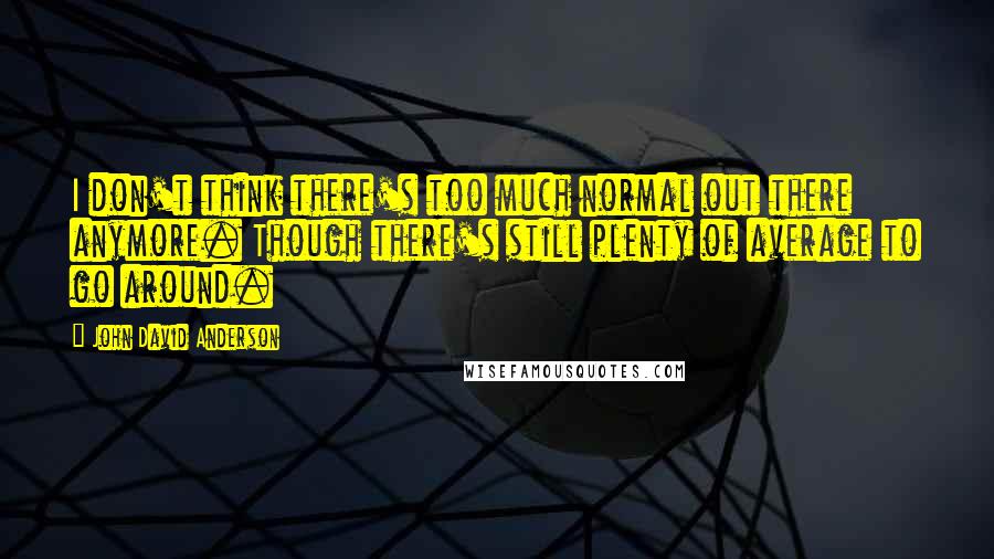 John David Anderson quotes: I don't think there's too much normal out there anymore. Though there's still plenty of average to go around.