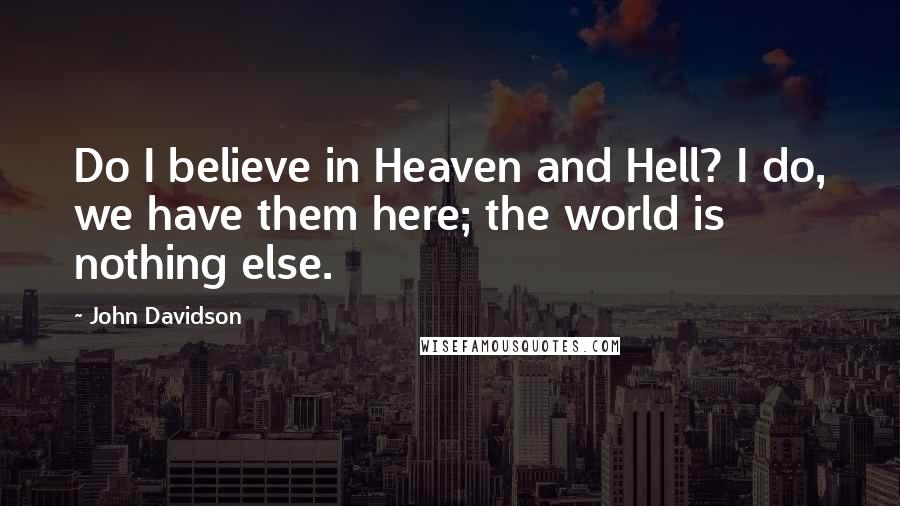 John Davidson quotes: Do I believe in Heaven and Hell? I do, we have them here; the world is nothing else.