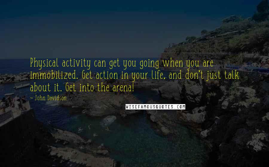 John Davidson quotes: Physical activity can get you going when you are immobilized. Get action in your life, and don't just talk about it. Get into the arena!