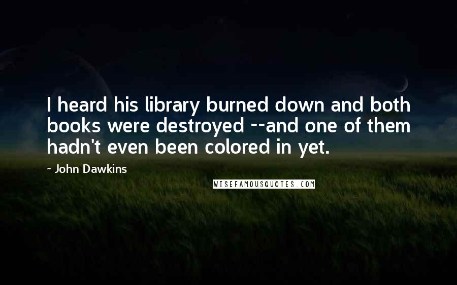 John Dawkins quotes: I heard his library burned down and both books were destroyed --and one of them hadn't even been colored in yet. John Dawkins quotes: I heard his library burned down and both books were destroyed --and one of them hadn't even been colored in yet.
