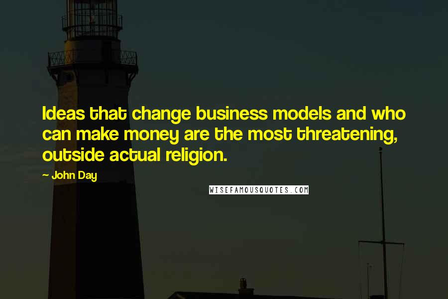 John Day quotes: Ideas that change business models and who can make money are the most threatening, outside actual religion.