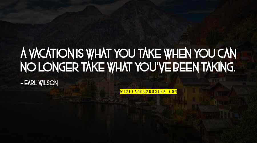 John De La Fontaine Quotes By Earl Wilson: A vacation is what you take when you